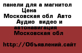 панели для а.магнитол › Цена ­ 1 000 - Московская обл. Авто » Аудио, видео и автонавигация   . Московская обл.